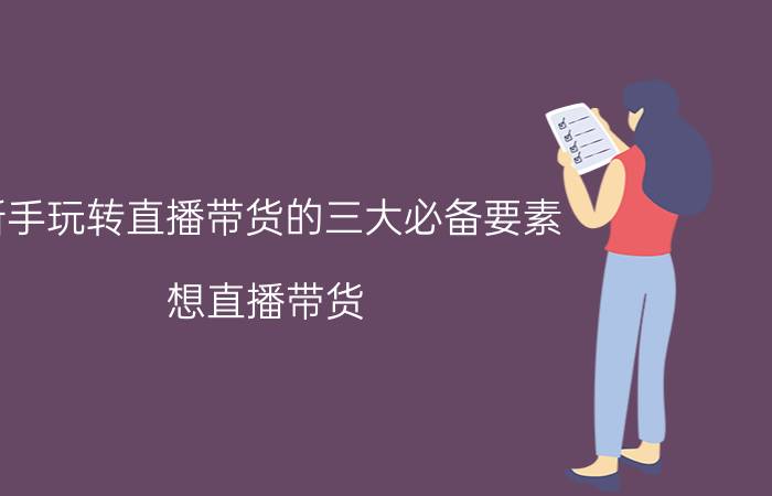 新手玩转直播带货的三大必备要素 想直播带货，需要什么条件呢？